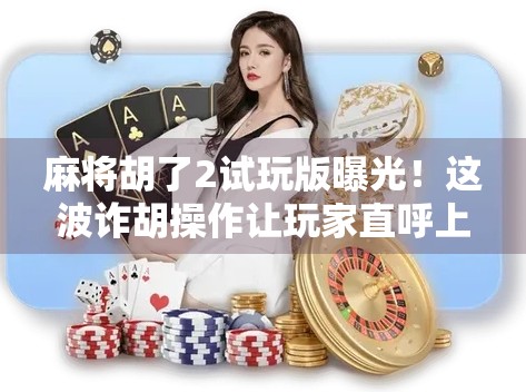 麻将胡了2试玩版曝光！这波诈胡操作让玩家直呼上头，真·沉浸式棋牌体验来了？