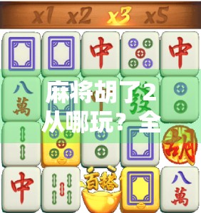 麻将胡了2从哪玩？全平台攻略+新手避坑指南，看完秒变老手！