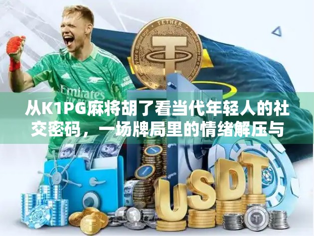 从K1PG麻将胡了看当代年轻人的社交密码，一场牌局里的情绪解压与身份认同