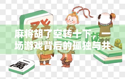 麻将胡了空转十下，一场游戏背后的孤独与共鸣