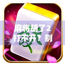 麻将胡了2打不开?别急!教你三步搞定,重新畅玩经典!