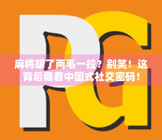麻将胡了两毛一拉?别笑!这背后藏着中国式社交密码!