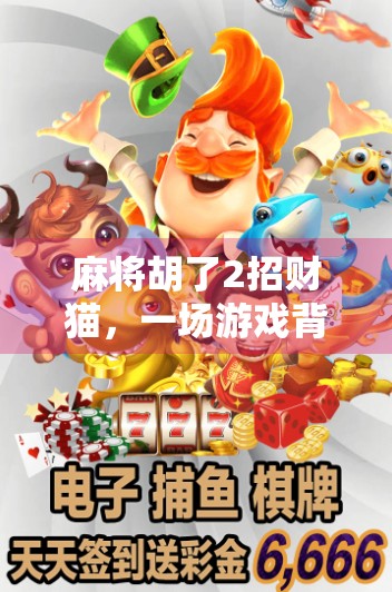 麻将胡了2招财猫,一场游戏背后的财富密码与人生哲理