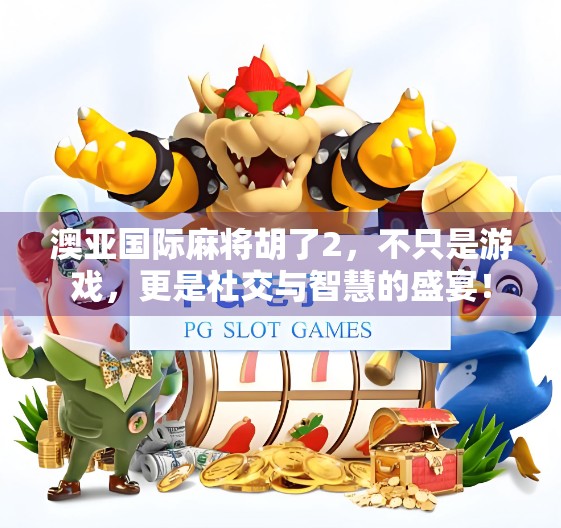 澳亚国际麻将胡了2，不只是游戏，更是社交与智慧的盛宴！