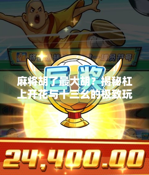 麻将胡了最大胡？揭秘杠上开花与十三幺的极致玩法，你真的懂吗？