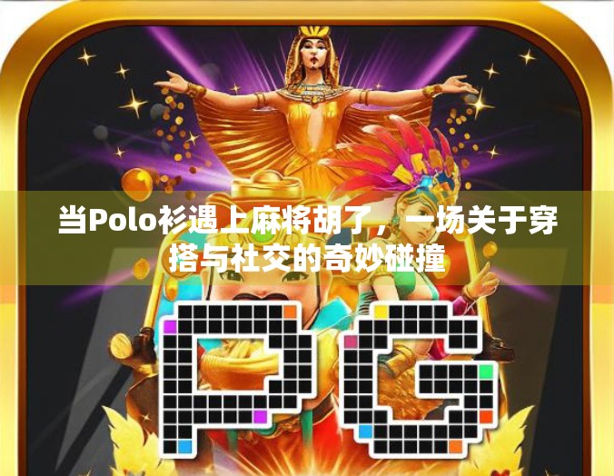 当Polo衫遇上麻将胡了，一场关于穿搭与社交的奇妙碰撞