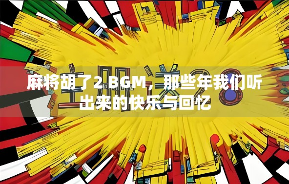 麻将胡了2 BGM,那些年我们听出来的快乐与回忆 麻将胡了2 BGM,那些年我们听出来的快乐与回忆