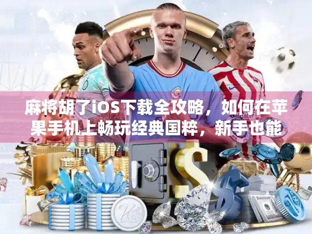 麻将胡了iOS下载全攻略，如何在苹果手机上畅玩经典国粹，新手也能秒变高手！