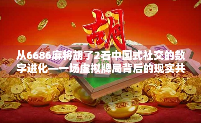 从6686麻将胡了2看中国式社交的数字进化—一场虚拟牌局背后的现实共鸣