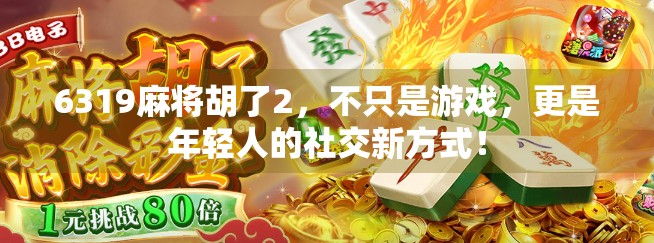 6319麻将胡了2，不只是游戏，更是年轻人的社交新方式！