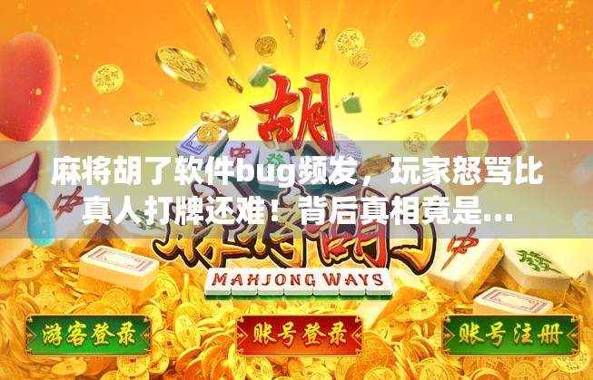 麻将胡了软件bug频发，玩家怒骂比真人打牌还难！背后真相竟是…