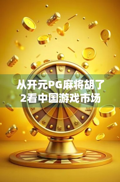 从开元PG麻将胡了2看中国游戏市场的变与不变，传统玩法如何在数字时代焕发新生？