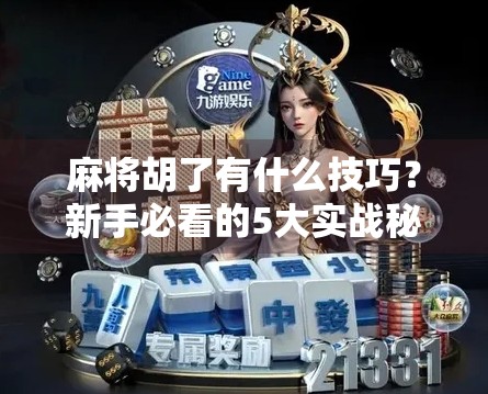 麻将胡了有什么技巧？新手必看的5大实战秘籍，从听牌困难户到胡牌达人的进阶之路！