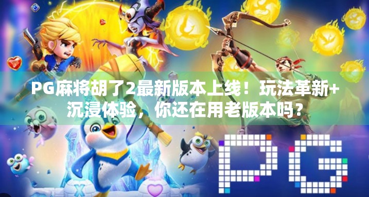 PG麻将胡了2最新版本上线!玩法革新+沉浸体验,你还在用老版本吗?