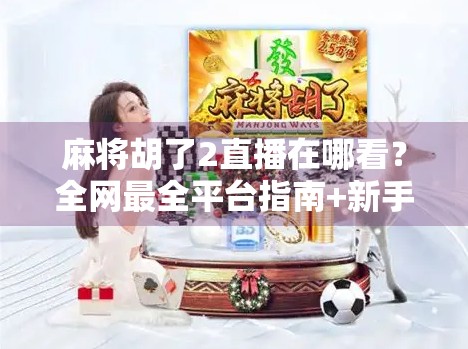 麻将胡了2直播在哪看？全网最全平台指南+新手避坑攻略！