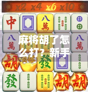 麻将胡了怎么打？新手必看的胡牌秘籍，从基础到进阶，教你轻松上手！