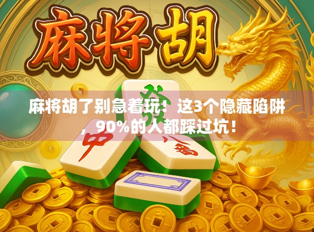麻将胡了别急着玩！这3个隐藏陷阱，90%的人都踩过坑！