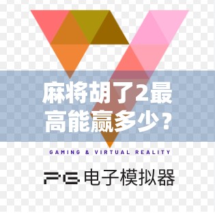 麻将胡了2最高能赢多少?揭秘你不知道的牌桌天花板!