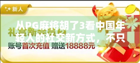 从PG麻将胡了3看中国年轻人的社交新方式，不只是游戏，更是情感连接