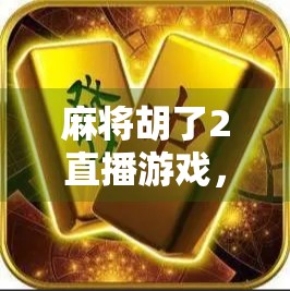 麻将胡了2直播游戏，一场全民娱乐的数字狂欢，正在重新定义线上牌桌的边界