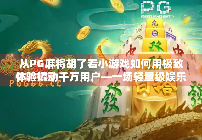 从PG麻将胡了看小游戏如何用极致体验撬动千万用户—一场轻量级娱乐的逆袭之战
