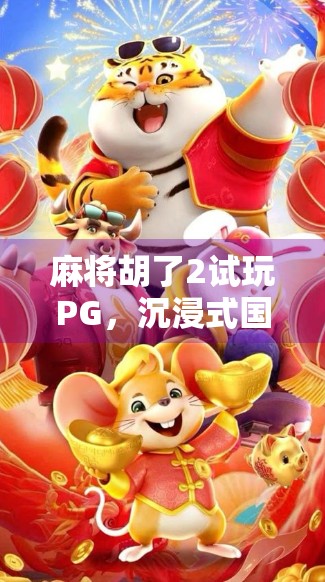 麻将胡了2试玩PG，沉浸式国风麻将体验，是上头还是上火？