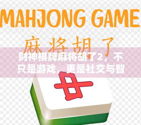 财神棋牌麻将胡了2，不只是游戏，更是社交与智慧的盛宴！