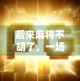后来麻将不胡了,一场从娱乐到焦虑的转变,我们到底输给了什么?