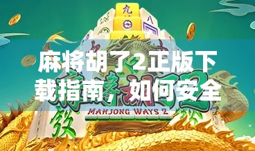 麻将胡了2正版下载指南，如何安全获取经典游戏，畅享正宗国粹乐趣？