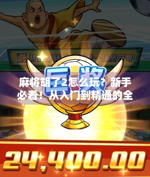 麻将胡了2怎么玩？新手必看！从入门到精通的全攻略来了！