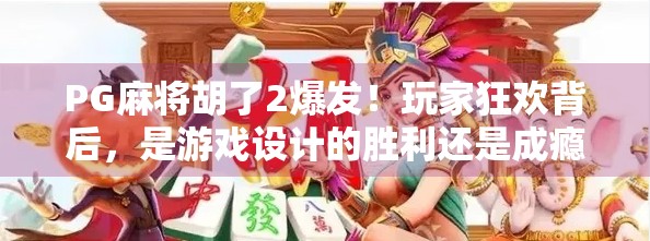 PG麻将胡了2爆发！玩家狂欢背后，是游戏设计的胜利还是成瘾陷阱？