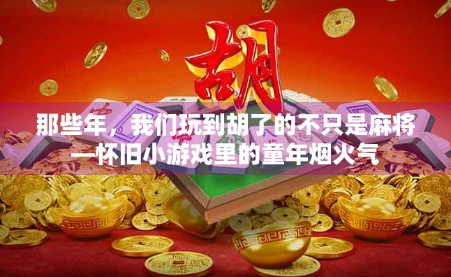 那些年,我们玩到胡了的不只是麻将—怀旧小游戏里的童年烟火气
