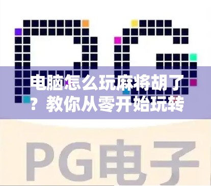电脑怎么玩麻将胡了?教你从零开始玩转线上麻将,轻松上手赢大奖!