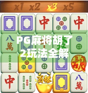 PG麻将胡了2玩法全解析,从新手到高手的进阶之路,你不可错过的麻将秘籍!
