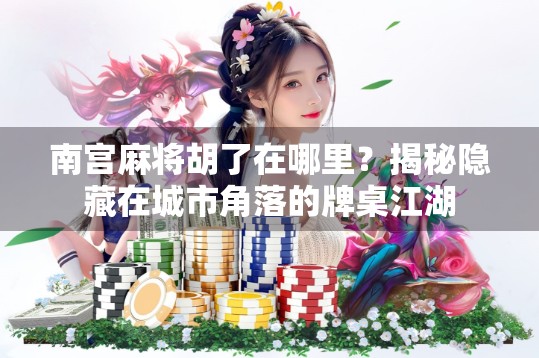 南宫麻将胡了在哪里?揭秘隐藏在城市角落的牌桌江湖