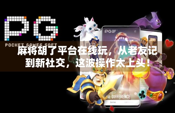 麻将胡了平台在线玩，从老友记到新社交，这波操作太上头！