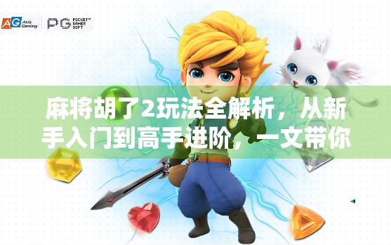 麻将胡了2玩法全解析，从新手入门到高手进阶，一文带你玩转这款国民桌游！