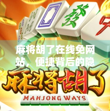 麻将胡了在线免网站，便捷背后的隐忧，你真的了解它吗？