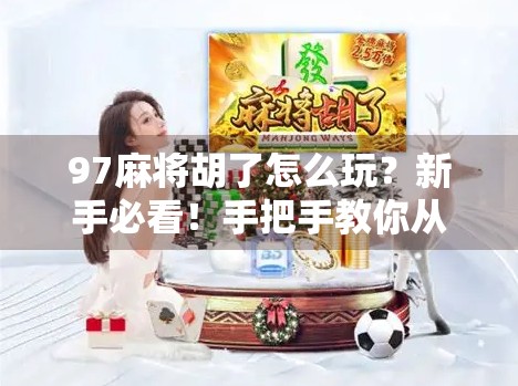 97麻将胡了怎么玩？新手必看！手把手教你从入门到精通，轻松上桌不懵圈！