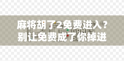 麻将胡了2免费进入？别让免费成了你掉进陷阱的诱饵！