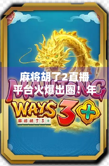 麻将胡了2直播平台火爆出圈！年轻人为何爱上了指尖上的国粹？