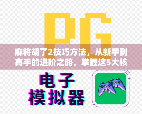 麻将胡了2技巧方法，从新手到高手的进阶之路，掌握这5大核心策略稳赢不输！