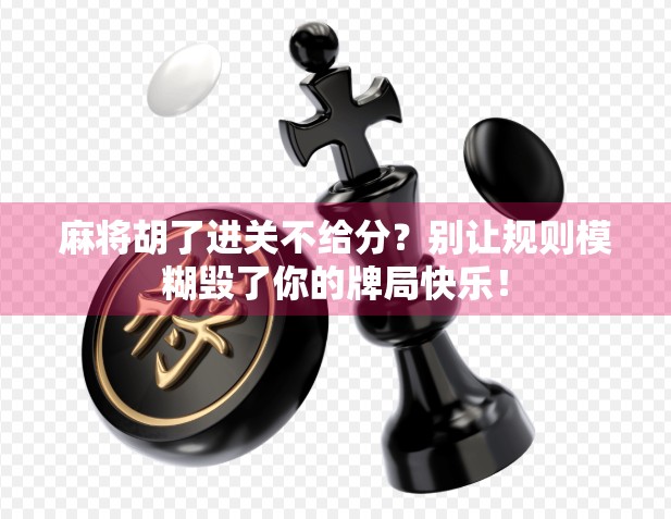 麻将胡了进关不给分？别让规则模糊毁了你的牌局快乐！