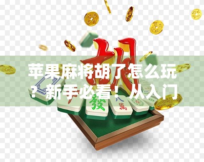 苹果麻将胡了怎么玩？新手必看！从入门到精通的全攻略来了！
