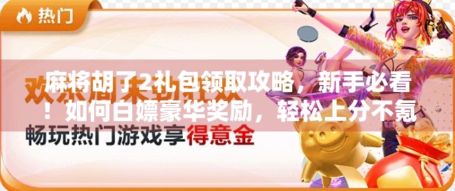 麻将胡了2礼包领取攻略，新手必看！如何白嫖豪华奖励，轻松上分不氪金！