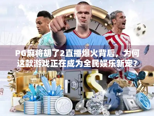 PG麻将胡了2直播爆火背后，为何这款游戏正在成为全民娱乐新宠？