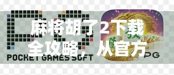 麻将胡了2下载全攻略，从官方渠道到避坑指南，一文搞定！