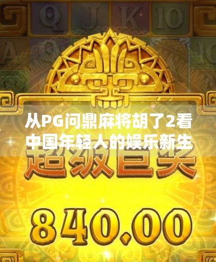 从PG问鼎麻将胡了2看中国年轻人的娱乐新生态，麻将不只是牌局，更是社交货币