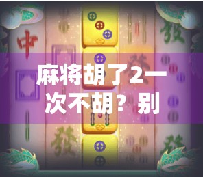 麻将胡了2一次不胡？别急，这可能是你离牌技巅峰最近的一次！