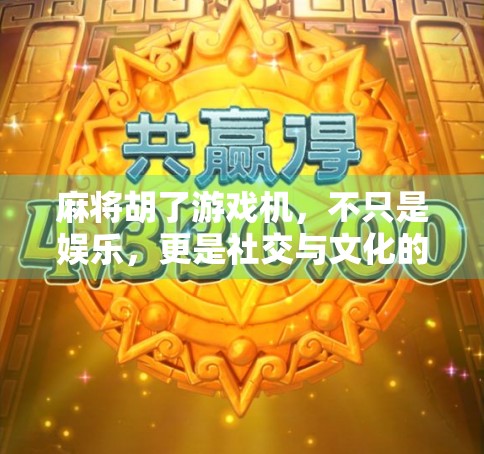 麻将胡了游戏机，不只是娱乐，更是社交与文化的微型战场